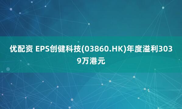 优配资 EPS创健科技(03860.HK)年度溢利3039万港元