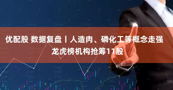 优配股 数据复盘丨人造肉、磷化工等概念走强   龙虎榜机构抢筹11股