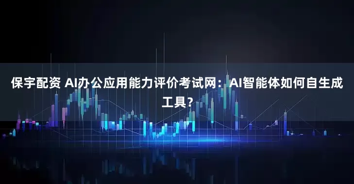 保宇配资 AI办公应用能力评价考试网：AI智能体如何自生成工具？