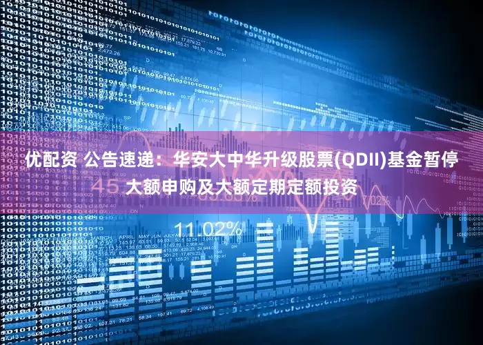 优配资 公告速递：华安大中华升级股票(QDII)基金暂停大额申购及大额定期定额投资