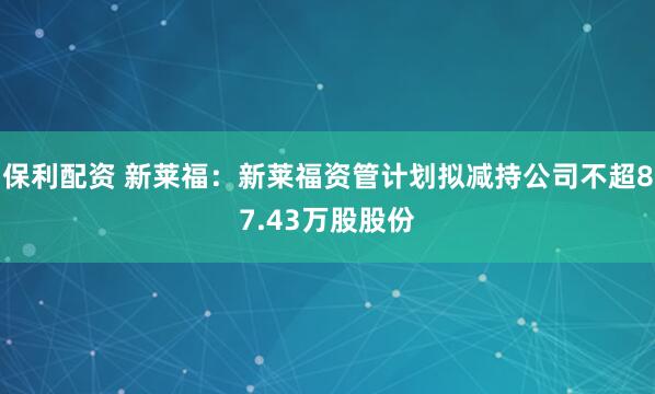 保利配资 新莱福：新莱福资管计划拟减持公司不超87.43万股股份